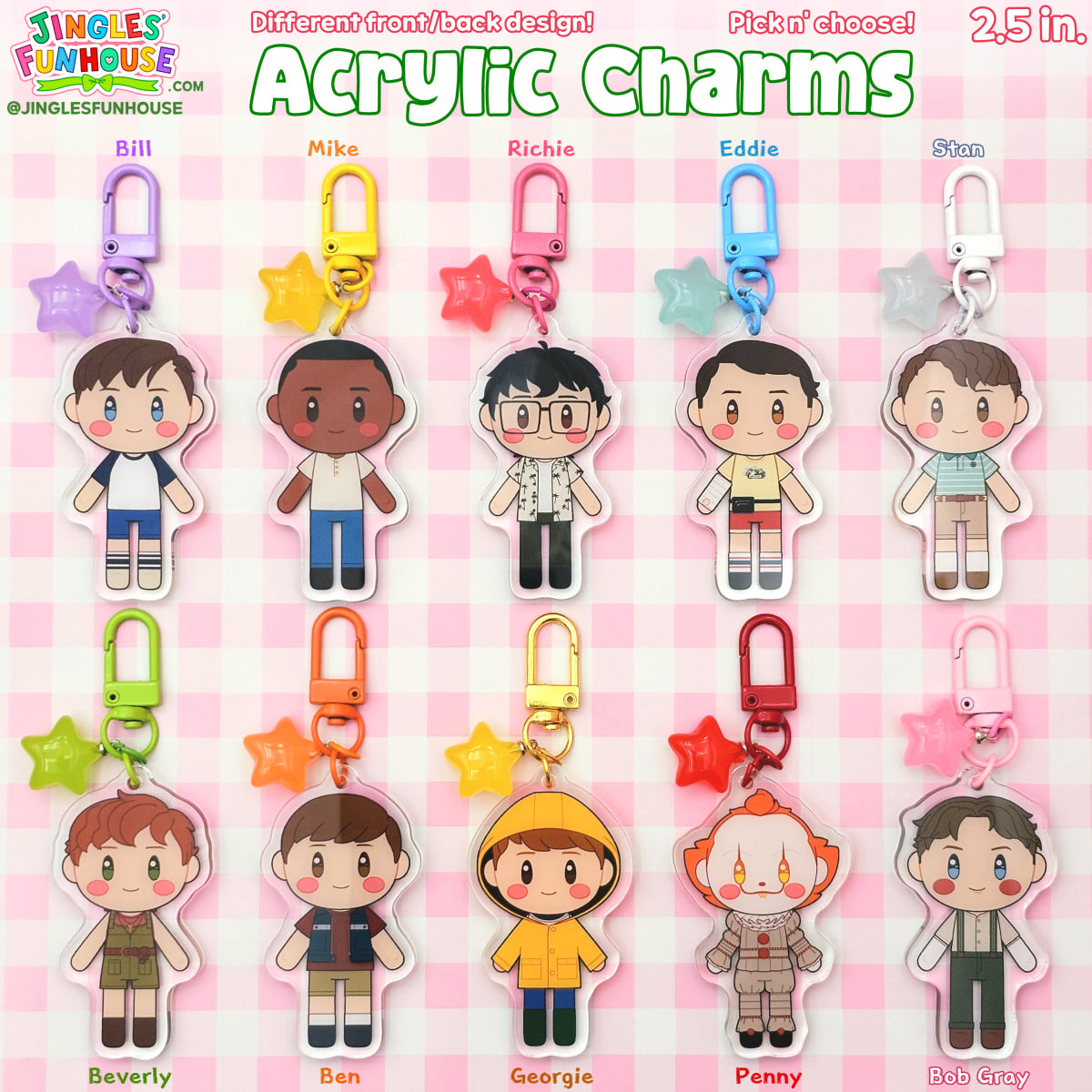 2.5 inch acrylic keychains of characters from the movie "IT". The characters include: The Losers' Club, Pennywise, Bob Gray, and Georgie.
Each keychain has a different-colored clasp and star charm attached to it. The colors of each character's clasp and star charm are as follows: Bill (Purple), Mike (Yellow), Richie (Hot Pink), Eddie (Light Blue), Stan (White), Beverly (Light Green), Ben (Orange), Georgie (Gold clasp, Yellow star charm), Pennywise (Red), and Bob Gray (Light Pink).
Made by Jingles' Funhouse.
